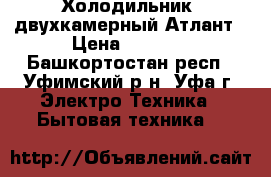 Холодильник  двухкамерный Атлант › Цена ­ 9 000 - Башкортостан респ., Уфимский р-н, Уфа г. Электро-Техника » Бытовая техника   